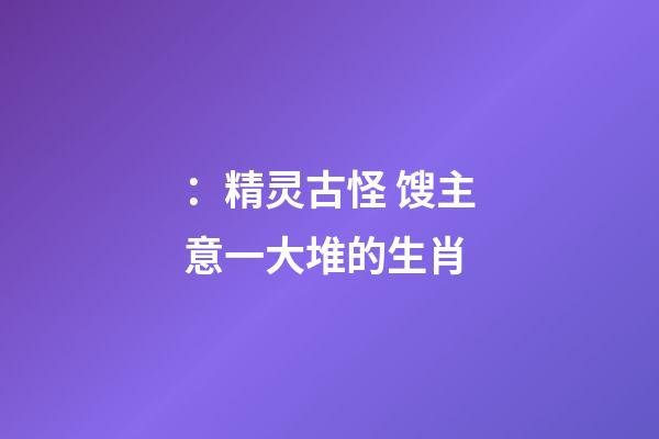 ：精灵古怪 馊主意一大堆的生肖